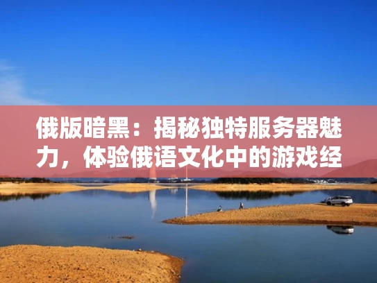 俄版暗黑：揭秘独特服务器魅力，体验俄语文化中的游戏经典