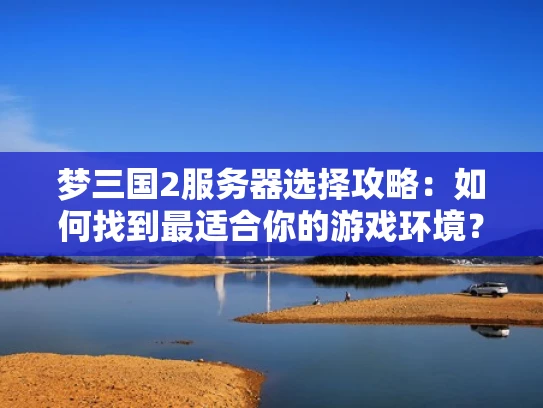 梦三国2服务器选择攻略：如何找到最适合你的游戏环境？