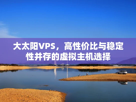 大太阳VPS，高性价比与稳定性并存的虚拟主机选择