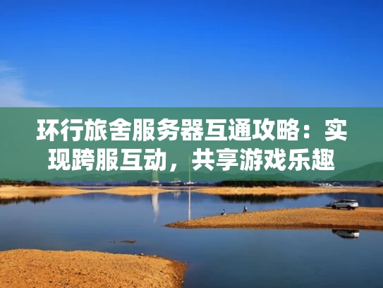 环行旅舍服务器互通攻略：实现跨服互动，共享游戏乐趣