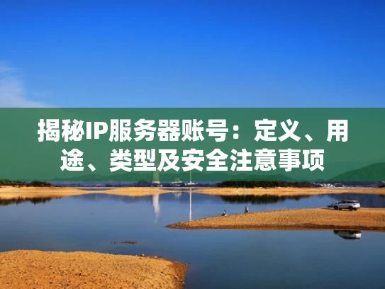 揭秘IP服务器账号：定义、用途、类型及安全注意事项