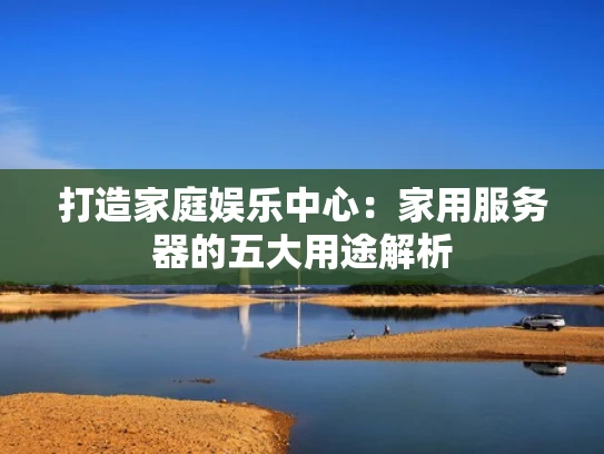 打造家庭娱乐中心：家用服务器的五大用途解析