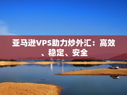 亚马逊VPS助力炒外汇：高效、稳定、安全