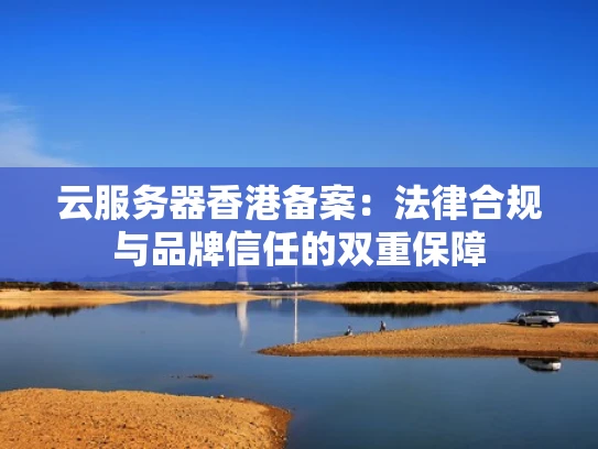 云服务器香港备案：法律合规与品牌信任的双重保障