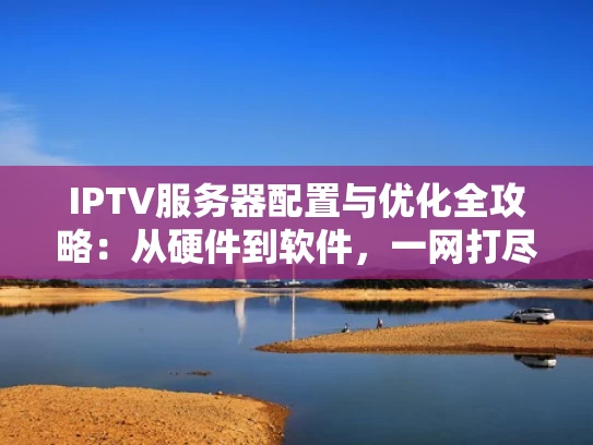 IPTV服务器配置与优化全攻略：从硬件到软件，一网打尽