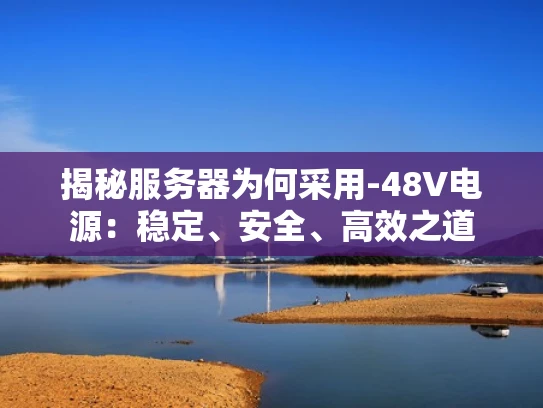 揭秘服务器为何采用-48V电源：稳定、安全、高效之道