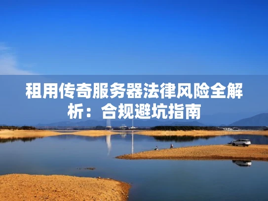 租用传奇服务器法律风险全解析：合规避坑指南