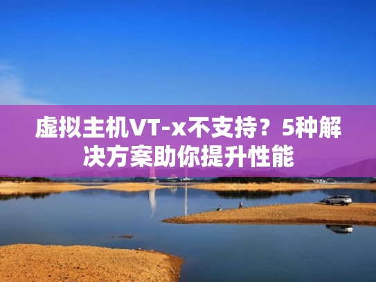 虚拟主机VT-x不支持？5种解决方案助你提升性能