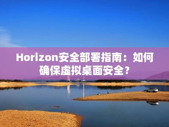 Horizon安全部署指南：如何确保虚拟桌面安全？