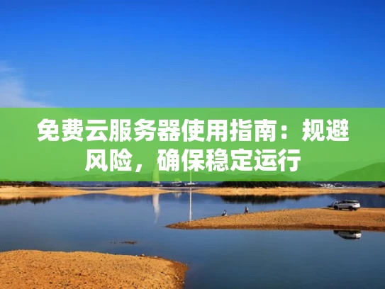 免费云服务器使用指南：规避风险，确保稳定运行