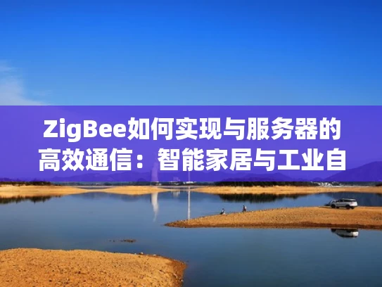 ZigBee如何实现与服务器的高效通信：智能家居与工业自动化应用解析