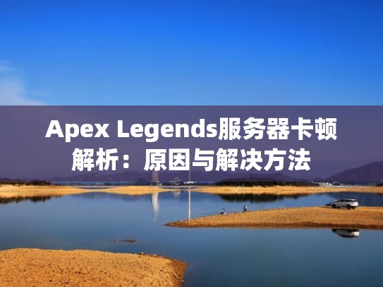 Apex Legends服务器卡顿解析：原因与解决方法