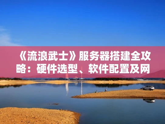 《流浪武士》服务器搭建全攻略：硬件选型、软件配置及网络优化