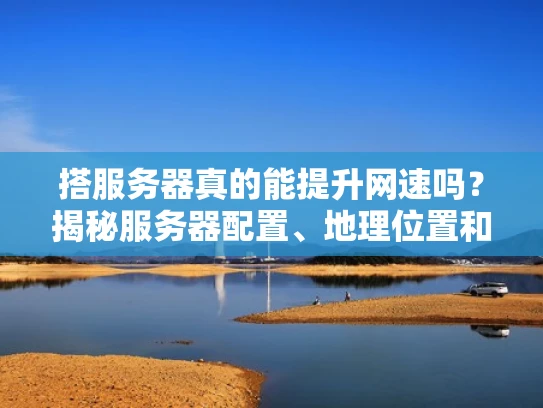 搭服务器真的能提升网速吗？揭秘服务器配置、地理位置和带宽的影响