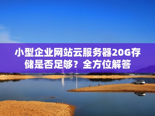 小型企业网站云服务器20G存储是否足够？全方位解答
