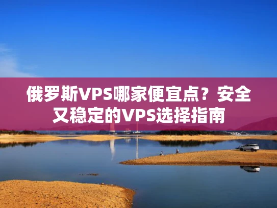 俄罗斯VPS哪家便宜点？安全又稳定的VPS选择指南