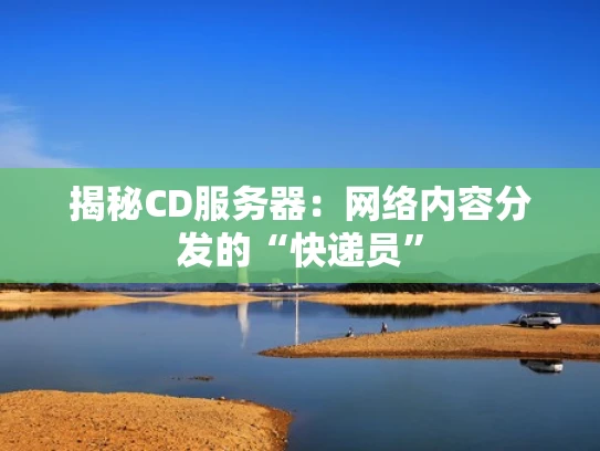 揭秘CD服务器：网络内容分发的“快递员”