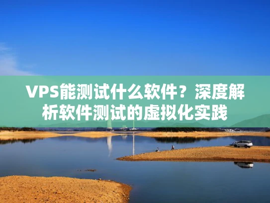 VPS能测试什么软件？深度解析软件测试的虚拟化实践