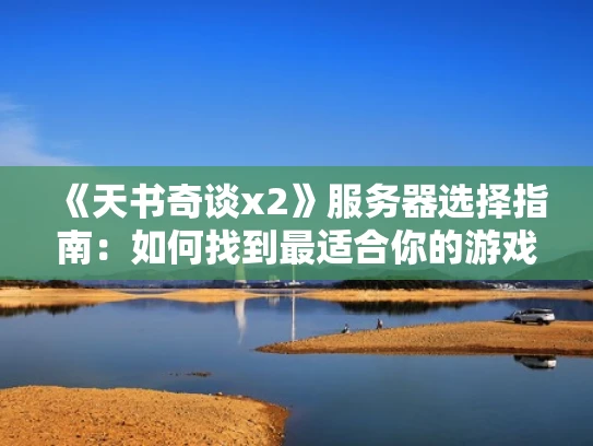 《天书奇谈x2》服务器选择指南：如何找到最适合你的游戏环境