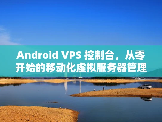 Android VPS 控制台，从零开始的移动化虚拟服务器管理指南