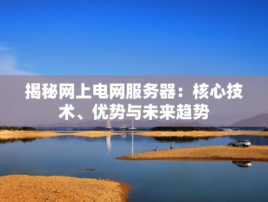 揭秘网上电网服务器：核心技术、优势与未来趋势