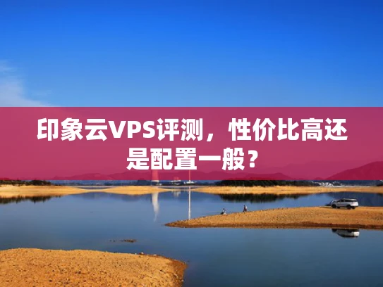 印象云VPS评测，性价比高还是配置一般？