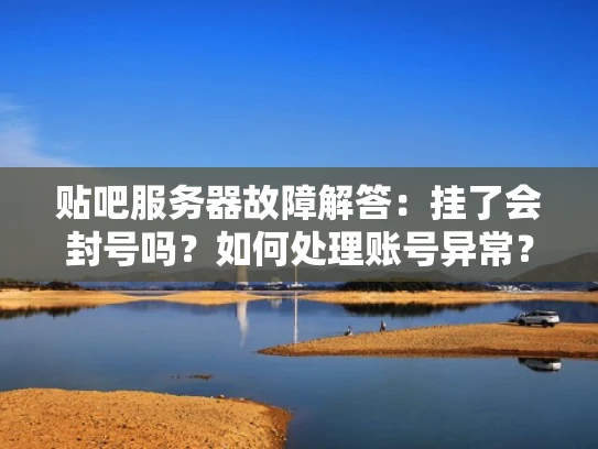 贴吧服务器故障解答：挂了会封号吗？如何处理账号异常？