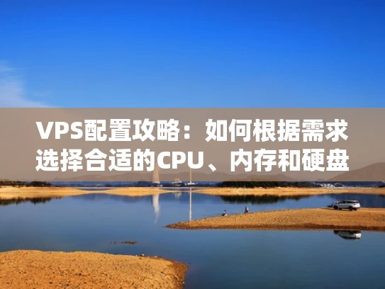 VPS配置攻略：如何根据需求选择合适的CPU、内存和硬盘