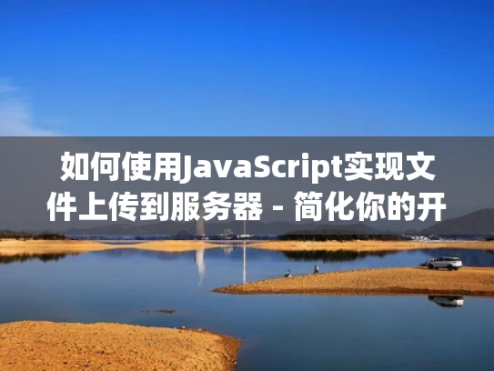 如何使用JavaScript实现文件上传到服务器 - 简化你的开发过程