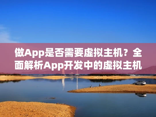 做App是否需要虚拟主机？全面解析App开发中的虚拟主机需求