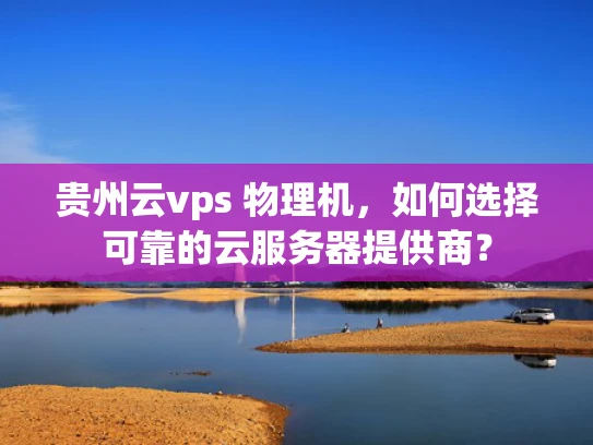 贵州云vps 物理机，如何选择可靠的云服务器提供商？