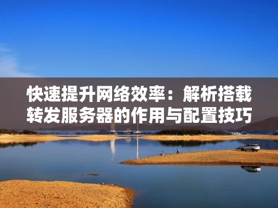 快速提升网络效率：解析搭载转发服务器的作用与配置技巧