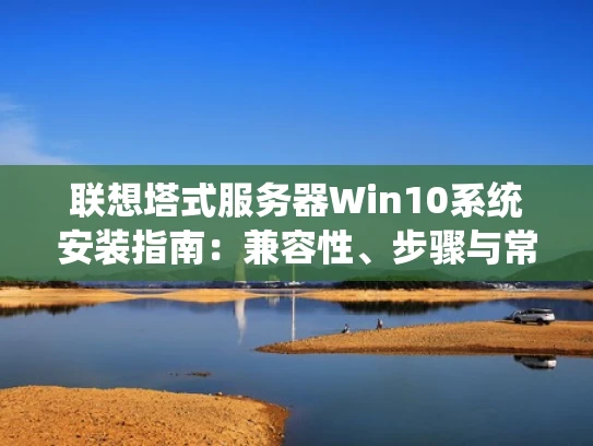 联想塔式服务器Win10系统安装指南：兼容性、步骤与常见问题解答