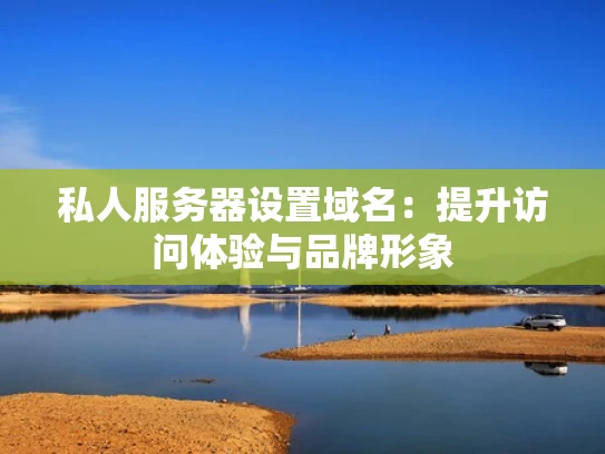 私人服务器设置域名：提升访问体验与品牌形象