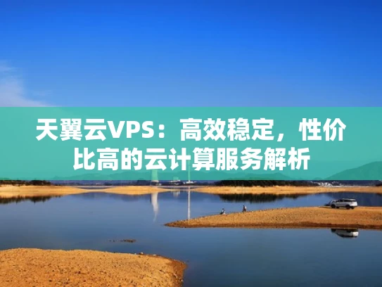 天翼云VPS：高效稳定，性价比高的云计算服务解析