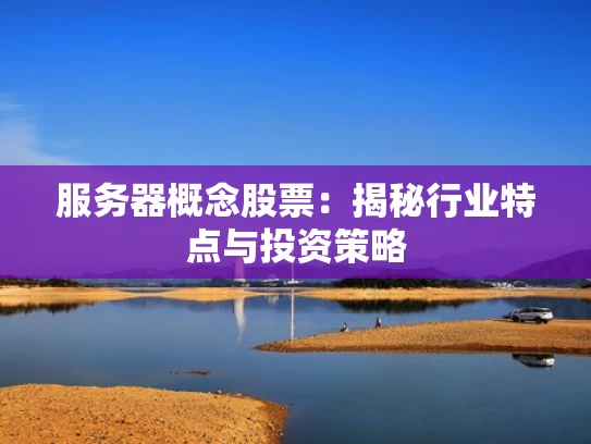 服务器概念股票：揭秘行业特点与投资策略