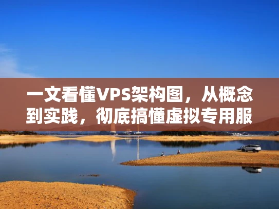 一文看懂VPS架构图，从概念到实践，彻底搞懂虚拟专用服务器