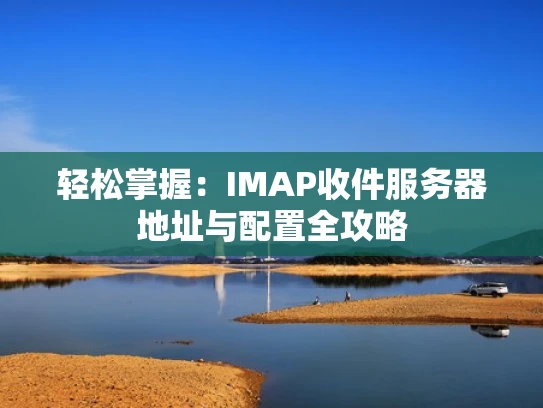 轻松掌握：IMAP收件服务器地址与配置全攻略