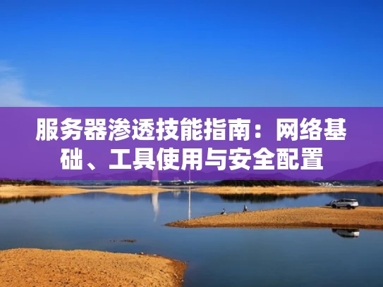 服务器渗透技能指南：网络基础、工具使用与安全配置