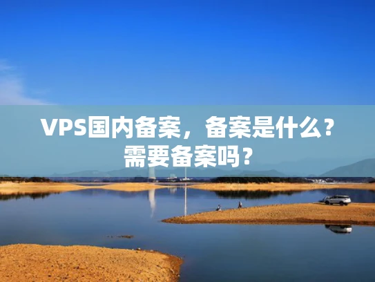 VPS国内备案，备案是什么？需要备案吗？