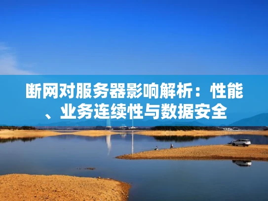 断网对服务器影响解析：性能、业务连续性与数据安全