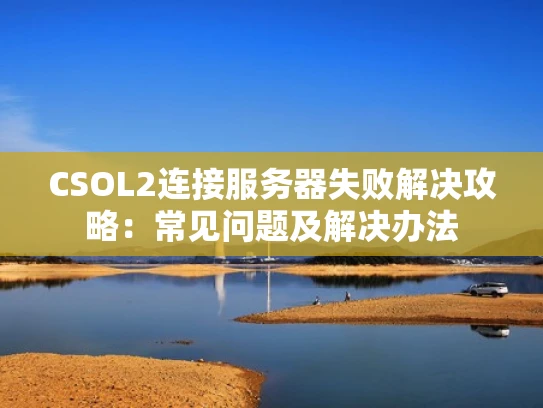 CSOL2连接服务器失败解决攻略：常见问题及解决办法