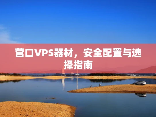 营口VPS器材，安全配置与选择指南