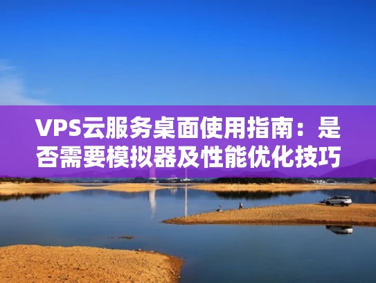 VPS云服务桌面使用指南：是否需要模拟器及性能优化技巧