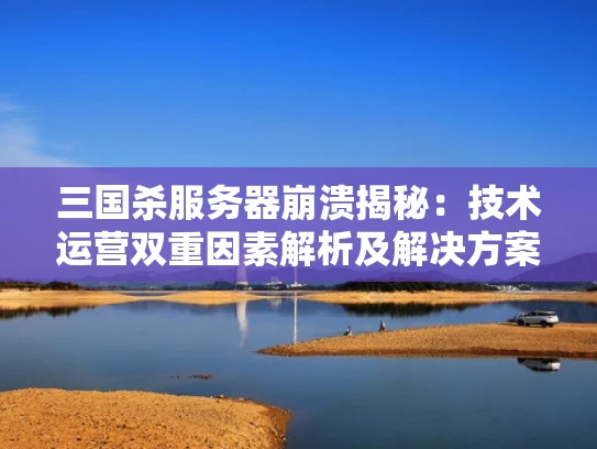 三国杀服务器崩溃揭秘：技术运营双重因素解析及解决方案
