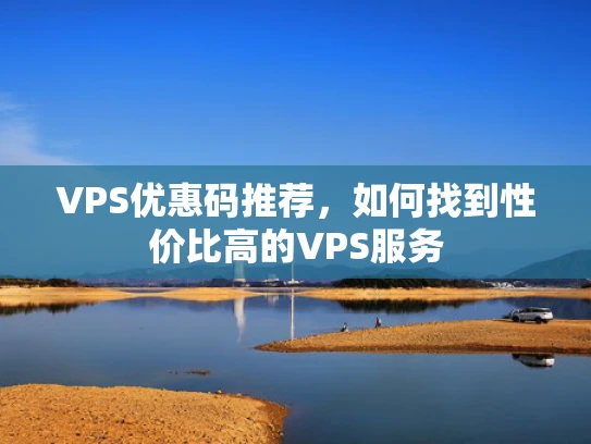 VPS优惠码推荐，如何找到性价比高的VPS服务