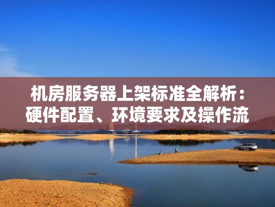 机房服务器上架标准全解析：硬件配置、环境要求及操作流程