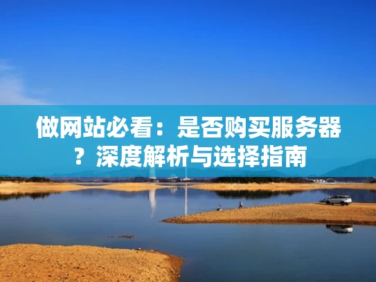 做网站必看：是否购买服务器？深度解析与选择指南