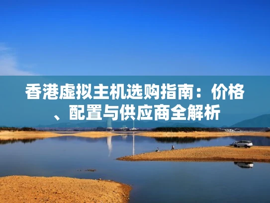 香港虚拟主机选购指南：价格、配置与供应商全解析