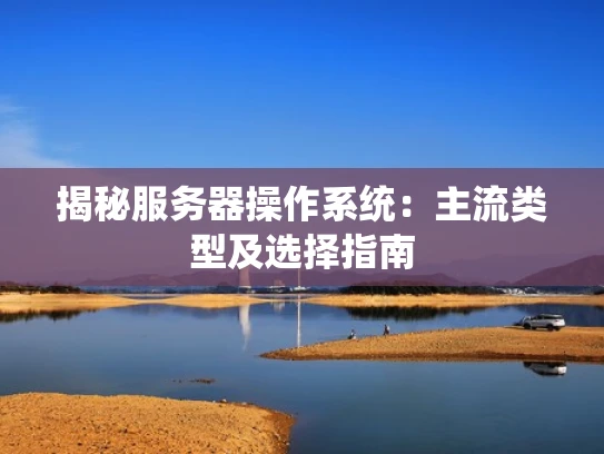 揭秘服务器操作系统：主流类型及选择指南